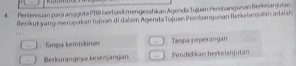 4. Pertemuanpara anggota PBB berhasil mengesahkan Agenda Tujuan Pembangunan Berkelanjutan. Berikut yang merupakan tujuan di dalam Agenda Tujuan Pembangunan Berkelanjutan adalah __ . I