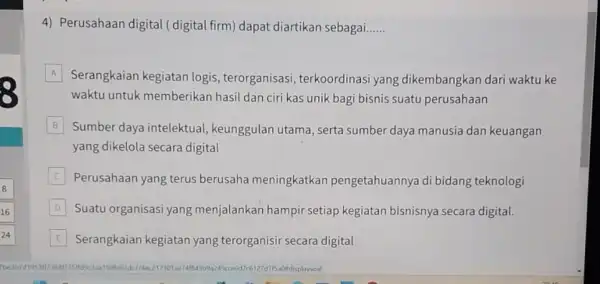 4) Perusahaan digital (digital firm) dapat diartikan sebagai. __ A Serangkaian kegiatan logis, terorganisasi terkoordinasi yang dikembangkan dari waktu ke waktu untuk memberikan hasil