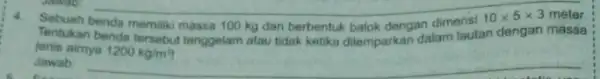 4. Sebuah benda memiliki massa 100 kg dan berbentuk dengan massa jenis aimya 1200kg/m^3 Tentukan benda tersebut tenggelam atau tidak ketika dilemparkan dalam lautan