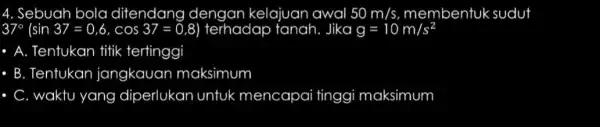 4. Sebuah bola ditendang dengan kelajuan awal 50m/s membentuk sudut 37^circ (sin37=0,6,cos37=0,8 : 0,8) terhadap tanah Jika g=10m/s^2 - A. Tentukan titik tertinggi -