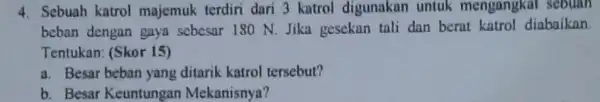 4. Sebuah katrol majemuk terdiri dari 3 katrol digunakan untuk mengangkat sebuan beban dengan gaya sebesar 180 N. Jika gesekan tali dan berat katrol