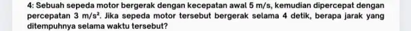 4: Sebuah sepeda motor bergerak dengan kecepatan awal 5m/s kemudian dipercepat dengan percepatan 3m/s^2. Jika sepeda motor tersebut bergerak selama 4 detik , berapa