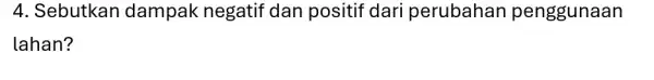 4. Sebutkan dampak negatif dan positif dari perubahan penggunaan lahan?