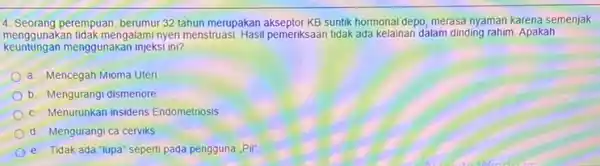 4. Seorang perempuan, berumur 32 tahun merupakan akseptor KB suntik hormonal depo, merasa nyaman karena semenjak menggunakan tidak mengalami nyeri menstruasi Hasil pemeriksaan tidak