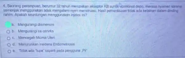 4. Seorang perempuan, berumur 32.tahun merupakan akseptor KB suntiksionmonal depo, merasa nyaman karena semenjak menggunakan tidak nyen menstruasi, Hasil pemeriksaan Bidak ada kelainan dalam