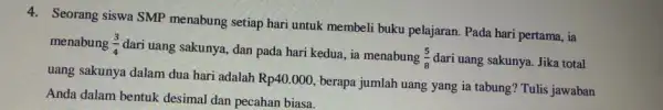 4. Seorang siswa SMP menabung setiap hari untuk membeli buku pelajaran Pada hari pertama, ia menabung (3)/(4) dari uang sakunya, dan pada hari kedua,