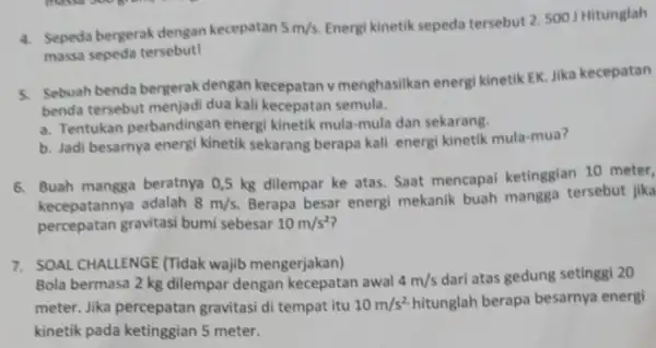 4. Sepeda bergerak dengan kecepatan 5m/s Energi kinetik sepeda tersebut 2. 500 Hitunglah massa sepeda tersebut! 5. Sebuah benda bergerak dengan kecepatan v menghasilkan