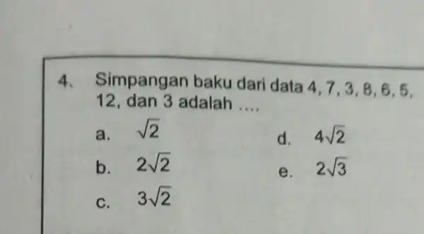 4. Simpangan baku dari data 4,7,3 ,8,6,5, 12 dan 3 adalah __ a. sqrt (2) d. 4sqrt (2) b. 2sqrt (2) e. 2sqrt (3)