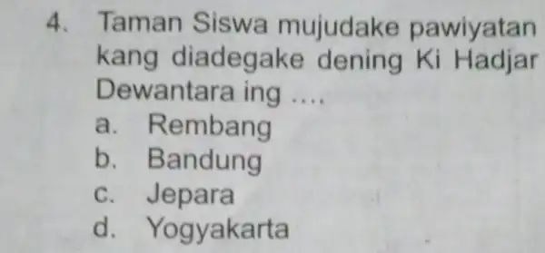 4. Taman Siswa mujudake pa wiyatan kang diadeg ake de ning K i Hadjar Dew antara ing __ a. Re mbang b . Bandung