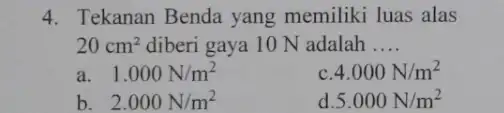 4. Tekanan Benda yang memiliki luas alas 20cm^2 diberi gaya 10 N adalah __ a. 1.000N/m^2 4.000N/m^2 b 2.000N/m^2 d 5.000N/m^2