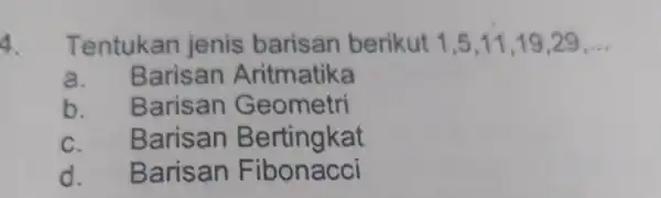 4. Tentukan jenis barisan berikut 1,5 ,11,19,29 __ a. Barisan Aritmatika b . Barisan Geometri C . Barisan Bertingkat d. B arisan F ibonacci