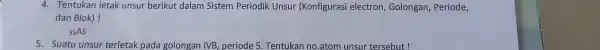 4. Tentukan letak unsur berikut dalam Sistem Periodik Unsur (Konfigurasi electron , Golongan , Periode, dan Blok)! 33AS 5. Suatu unsur terletak pada golongan