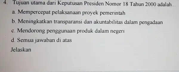 4. Tujuan utama dari Keputusan Presiden Nomor 18 Tahun 2000 adalah __ a Mempercepat pelaksanaan proyek pemerintah b . Meningkatkan transparansi dan akuntabilitas dalam