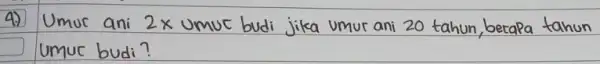 4.) Umur ani 2 x umuc budi jika umur ani 20 tahun, betapa tahur umuc budi?