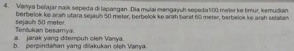 4. Vanya belajar naik sepeda di lapangan. Dia mulai mengayuh sepeda100 meter ke timur, kemudian berbelok ke arah utara sejauh 50 meter berbelok ke