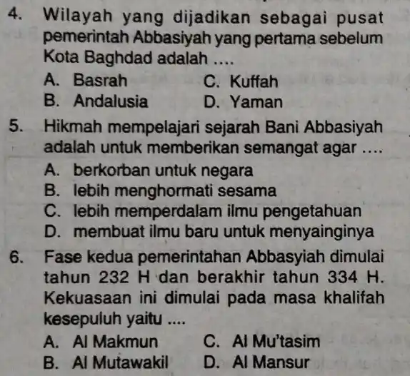 4. Wilayah yang dijadikan sebagai pusat pemerintah Abbasiyah yang pertama sebelum Kota Baghdad adalah __ A. Basrah C. Kuffah B. Andalusia D. Yaman 5.