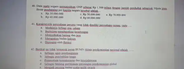 40. Data suatu negara menunjukkan GNP sebesar Rp1.500 triliun dengan jumlah penduduk sebanyak 50 juta jiwa. Besar pendapatan per kapiita negara tersebut adalah __