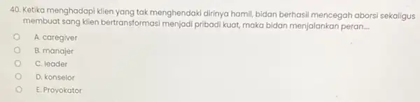 40. Ketika menghadapi klien yang tak menghendaki dirinya hamil bidan berhasil mencegah aborsi sekaligus membuat sang klien bertransformasi menjadi pribadi kuat, maka bidan menjalankan