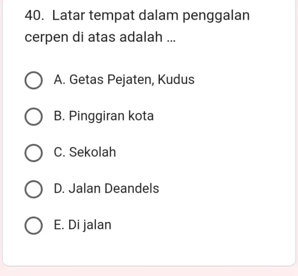 40. Latar tempat dalam penggalan cerpen di atas adalah __ A. Getas Pejaten , Kudus B. Pinggiran kota C. Sekolah D. Jalan Deandels E.