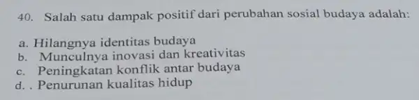 40. Salah satu dampak positif dari perubahan sosial budaya adalah: a. Hilangnya identitas budaya b. Munculnya inovasi dan kreativitas c. p eningkatan konflik antar