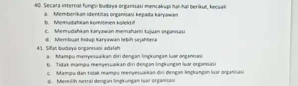 40. Secara internal fungsi budaya organisasi mencakupi hal-hal berikut, kecuali a. Memberikan identitas organisasi kepada karyawan b. Memudahkan komitmen kolektif c. Memudahkan karyawan memahami