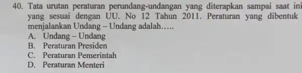 40. Tata urutan peraturan perundang-undangan yang diterapkan sampai saat ini yang sesuai dengan UU . No 12 Tahun 2011 . Peraturan yang dibentuk menjalankan