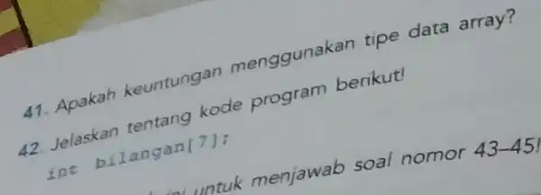 41. Apakah keuntungan menggunakan tipe data array? 42. Jelaskan tentang kode program berikut! ine bilangan[7]; untuk menjawab soal nomor 43-45!