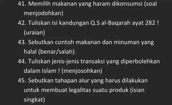 41. Memilih makanan yang haram dikonsumsi (soal menjodohkan) 42. Tuliskan isi kandungan Q.S al-Baqarah ayat 282 ! (uraian) 43. Sebutkan contoh makanan dan minuman