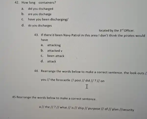 42. How long containers? a.did you discharged b. are you discharge c. have you been discharging/ d. do you discharges 43. If there'd been