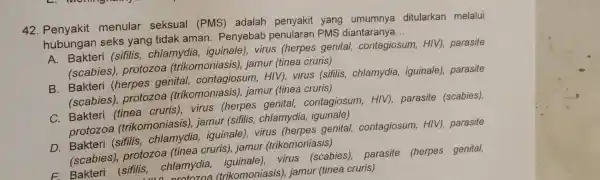 42. Penyakit menular seksual (PMS) adalah yang ditularkan melalui hubungan seks yang tidak aman Penyebab penularan PMS diantaranya __ A. Bakteri (sifilis , chlamydia,