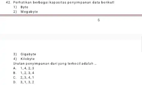 42. Perhatikan berbagai kap asitas penyimpanan data berikut! 1) Byte 2) Megabyte 3) Gigabyte 4) Kilobyte Urutan penyimpanan dari yang terkecil adalah __ A.