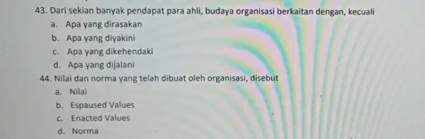 43. Dari sekian banyak pendapat para ahli, budaya organisasi berkaitan dengan kecuali a. Apa yang dirasakan b. Apa yang diyakini c. Apa yang dikehendaki