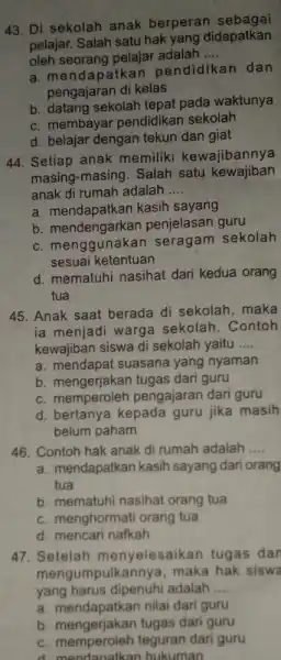 43. Di sekolah anak berperan sebagai pelajar. Salah satu hak yang didapatkan oleh seorang pelajar adalah __ a. mendapatkan pendidikan dan pengajaran di kelas