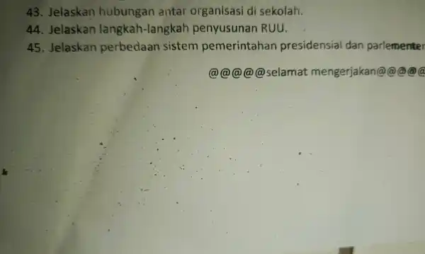 43 . Jelaskan hubungan antar organisasi di sekolah. 44 Jelaskan langkah-langkat penyusunan RUU. 45 . Jelaskan perbedaan sistem pemerintahan presidensial dan parlementer (a)selamat mengerjakan