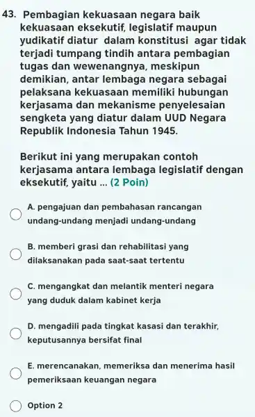 43 . Pembagian kekuasaan negara baik kekuasaan eksekutif legislatif maupun yudikatif diatur dalam konstitusi I agar tidak terjadi tumpang I tindih antara pembagian tugas