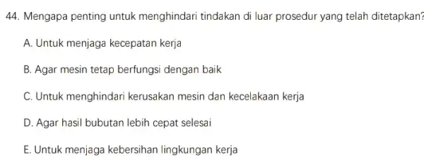 44. Mengapa penting untuk menghindari tindakan di luar prosedur yang telah ditetapkan? A. Untuk menjaga kecepatan kerja B. Agar mesin tetap berfungsi dengan baik