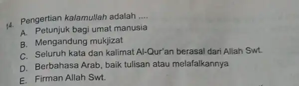 44 Pengertian kalamullah adalah __ A. Petunjuk bagi umat manusia B. Mengandung mukjizat C. Seluruh kata dan kalimat Al -Qur'an berasal dari Allah Swt.