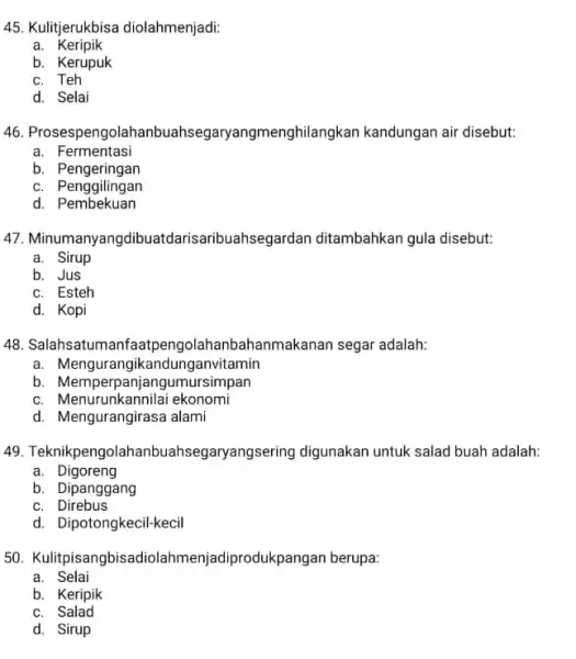 45. Kulitjerukbisa diolahmenjadi: a. Keripik b. Kerupuk c. Teh d. Selai 46 Prosespengolahanbuahseg aryangmenghilangkan kandungan air disebut: a. Fermentasi b . Pengeringan c. Penggilingan