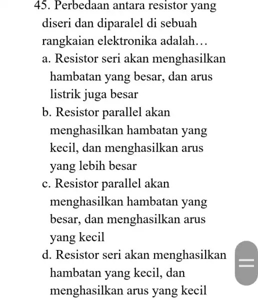 45. P erbedaan antara resistor yang diseri dan diparalel di sebuah rangkaian elektronika adalah __ a. Resistor seri akan menghasilkan hambatan yang besar, dan