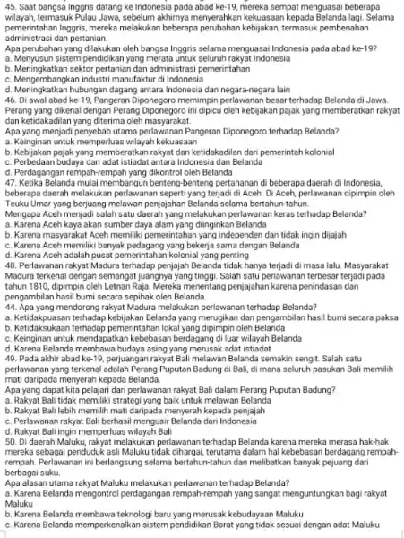 45. Saat bangsa Inggris datang ke Indonesia pada abad ke-19, mereka sempat menguasai beberapa pemerintahan Inggris, mereka melakukan beberapa perubahan kebijakan, termasuk pembenahan wilayah,termasuk