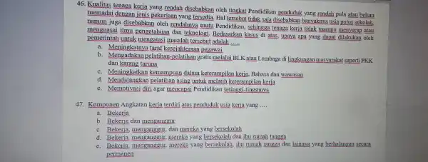 46 . Kualitas tenaga kerja yang rendah disebabkan oleh tingkat Pendidikan penduduk yang rendah pula atau belum memadai dengan jenis pekerjaan yang tersedia Hal