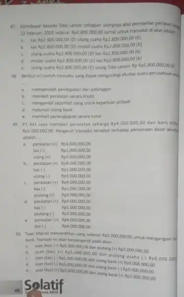 47. Membayar kepada Toko Lancar sebagian utangnya atas pembelian perlatan tang 22 Februari 2018 sebesar Rp2.800.000,00 Jurnal untuk transaksi di atas adalah __ a.kas