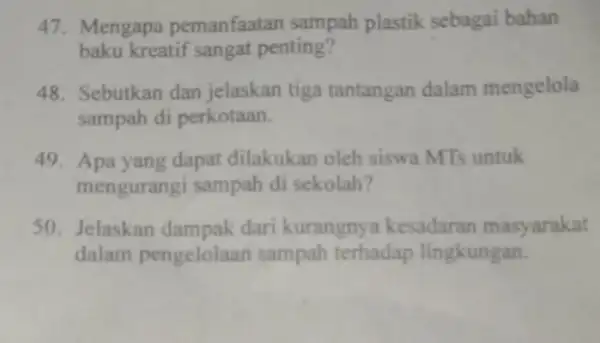 47. Mengapa pemanfaatan sampah plastik sebagai bahan baku kreatif sangat penting? 48. Sebutkan dan jelaskan tiga tantangan dalam mengelola sampah di perkotaan. 49. Apa