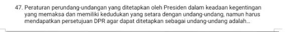 47. Peraturan perundang-undangan yang ditetapkan oleh Presiden dalam keadaan kegentingan yang memaksa dan memiliki kedudukan yang setara dengan undang undang, namun harus mendapatkan persetujuan