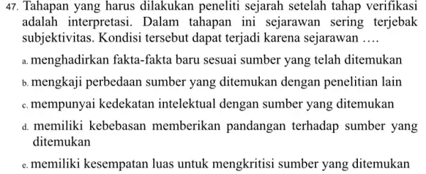 47. Tahapan yang harus dilakukan peneliti sejarah setelah tahap verifikasi adalah interpretasi . Dalam tahapan ini sejarawan sering terjebak subjektivitas. Kondisi tersebut dapat terjadi