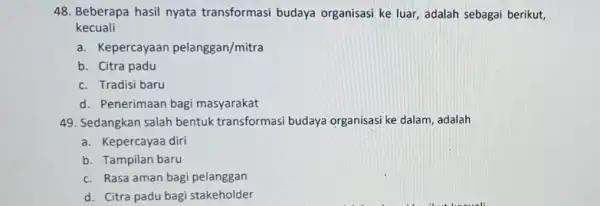 48. Beberapa hasil nyata transformasi budaya organisas ke luar, adalah sebagai berikut, kecuali a. Kepercayaan pelanggan/mitra b. Citra padu c. Tradisi baru d. Penerimaan