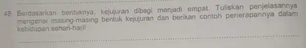 48. Berdasarkan bentuknya , kejujuran dibagi menjadi empat Tuliskan penjelasannya masing bentuk kejujuran dan berikan contoh penerapannya dalam __