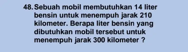 48. Sebuah mobil membutuhkan 14 liter bensin untuk menempuh jarak 210 kilometer. Berapa liter bensin yang dibutuhkan mobil tersebut untuk menempuh jarak 300 kilometer