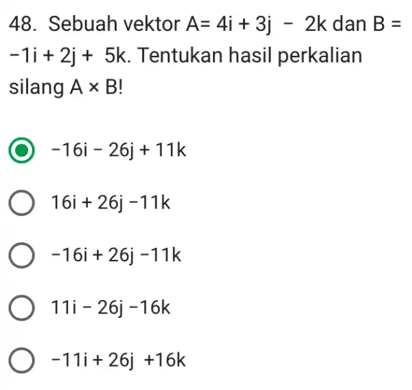 48. Sebuah vektor A=4i+3j-2k dan B= -1i+2j+5k Tentukan hasil perkalian silang Atimes B -16i-26j+11k 16i+26j-11k -16i+26j-11k 11i-26j-16k -11i+26j+16k