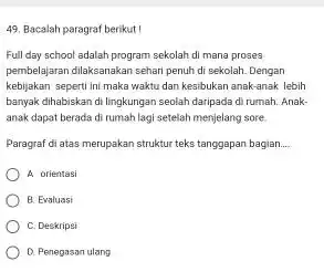 49. Bacalah paragraf berikut! Full day school adalah program sekolah di mana proses pembelajaran dilaksanakan sehari penuh di sekolah. Dengan kebijakan seperti ini maka